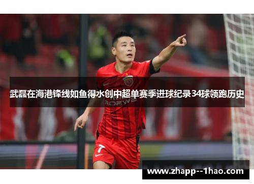 武磊在海港锋线如鱼得水创中超单赛季进球纪录34球领跑历史 武磊在海港锋线如鱼得水创中超单赛季进球纪录34球领跑历史