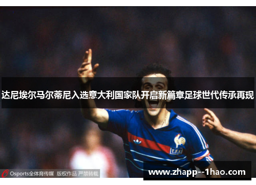 达尼埃尔马尔蒂尼入选意大利国家队开启新篇章足球世代传承再现