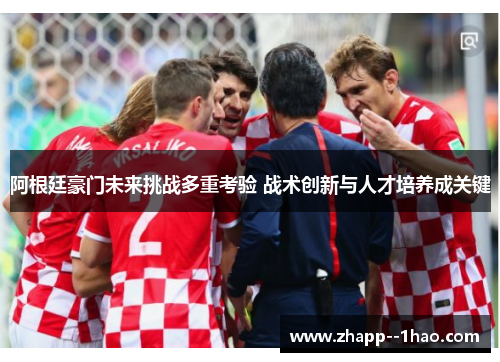 阿根廷豪门未来挑战多重考验 战术创新与人才培养成关键