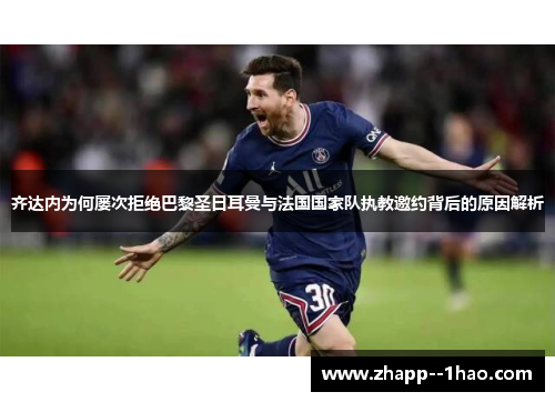 齐达内为何屡次拒绝巴黎圣日耳曼与法国国家队执教邀约背后的原因解析 齐达内为何屡次拒绝巴黎圣日耳曼与法国国家队执教邀约背后的原因解析