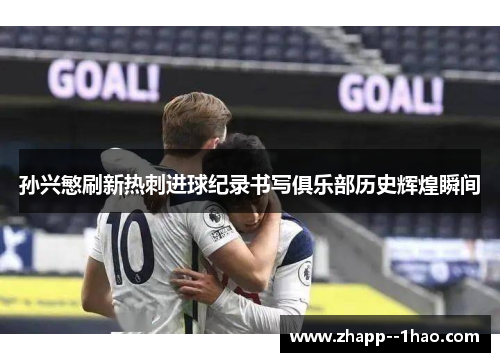 孙兴慜刷新热刺进球纪录书写俱乐部历史辉煌瞬间