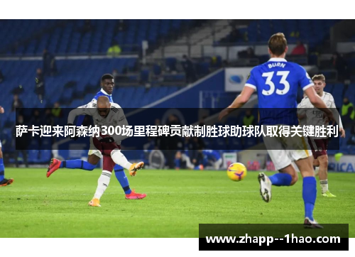 萨卡迎来阿森纳300场里程碑贡献制胜球助球队取得关键胜利 萨卡迎来阿森纳300场里程碑贡献制胜球助球队取得关键胜利
